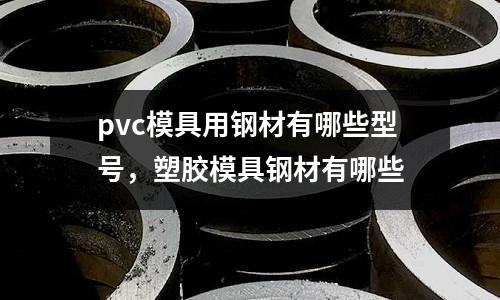 pvc模具用鋼材有哪些型號，塑膠模具鋼材有哪些
