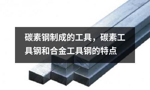 碳素鋼制成的工具,碳素工具鋼和合金工具鋼的特點(diǎn)
