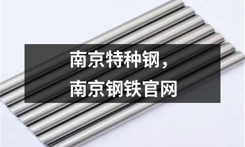 南京特種鋼,南京鋼鐵官網