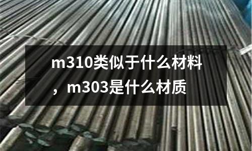 m310類似于什么材料,m303是什么材質