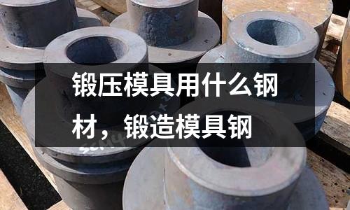 鍛壓模具用什么鋼材，鍛造模具鋼