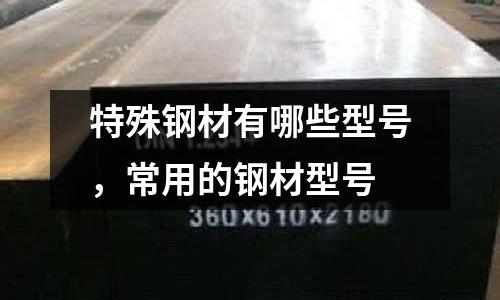 特殊鋼材有哪些型號，常用的鋼材型號