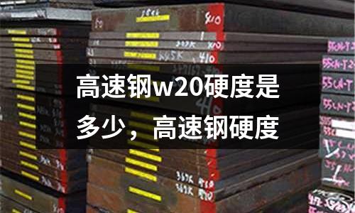 高速鋼w20硬度是多少，高速鋼硬度