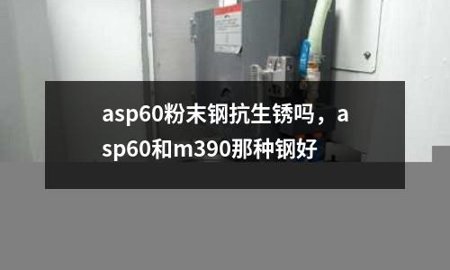 asp60粉末鋼抗生銹嗎，asp60和m390那種鋼好