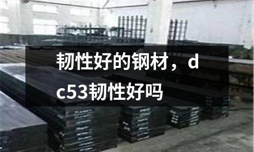 韌性好的鋼材,dc53韌性好嗎