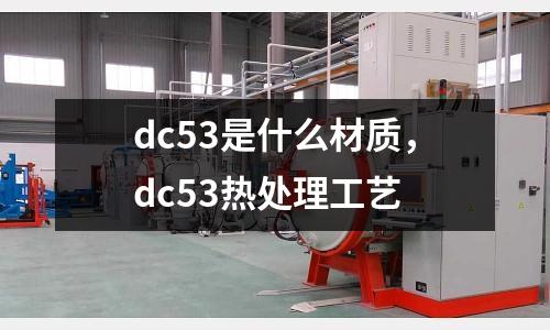 dc53是什么材質(zhì)，dc53熱處理工藝