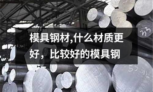 模具鋼材,什么材質(zhì)更好，比較好的模具鋼