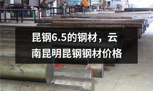 昆鋼6.5的鋼材，云南昆明昆鋼鋼材價格