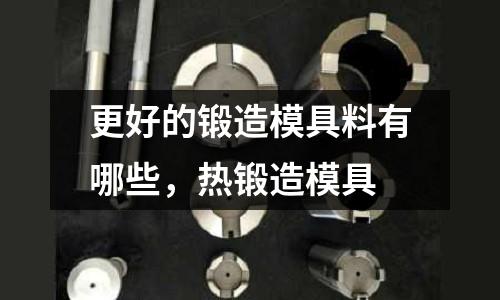 更好的鍛造模具料有哪些，熱鍛造模具