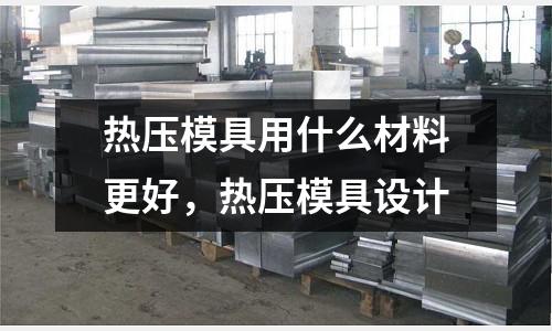 熱壓模具用什么材料更好，熱壓模具設(shè)計(jì)