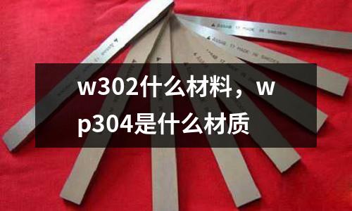 w302什么材料，wp304是什么材質