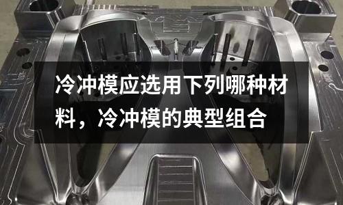 冷沖模應(yīng)選用下列哪種材料，冷沖模的典型組合