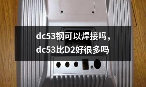 dc53鋼可以焊接嗎，dc53比D2好很多嗎