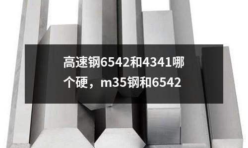 高速鋼6542和4341哪個硬，m35鋼和6542