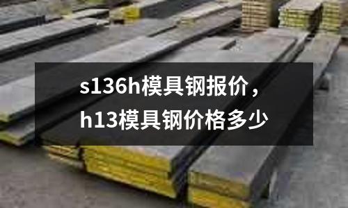 s136h模具鋼報價，h13模具鋼價格多少