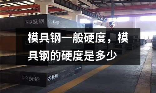 模具鋼一般硬度，模具鋼的硬度是多少