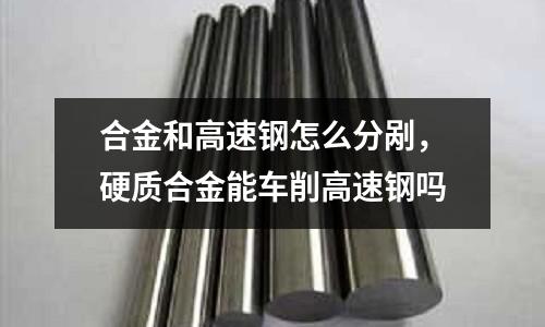 合金和高速鋼怎么分剮，硬質合金能車削高速鋼嗎