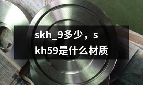 skh_9多少，skh59是什么材質