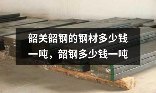 韶關(guān)韶鋼的鋼材多少錢一噸，韶鋼多少錢一噸