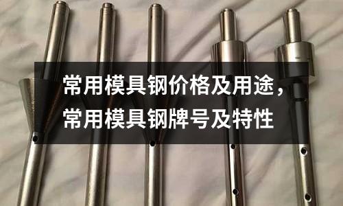 常用模具鋼價格及用途，常用模具鋼牌號及特性
