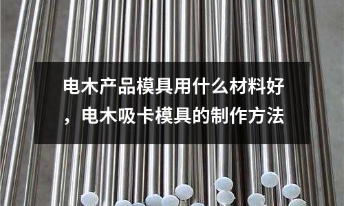 電木產品模具用什么材料好，電木吸卡模具的制作方法