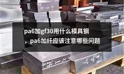 pa6加gf30用什么模具鋼，pa6加纖應(yīng)該注意哪些問題