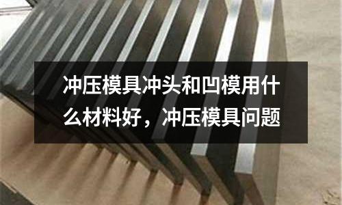 沖壓模具沖頭和凹模用什么材料好，沖壓模具問題