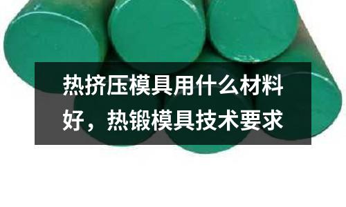 熱擠壓模具用什么材料好，熱鍛模具技術要求