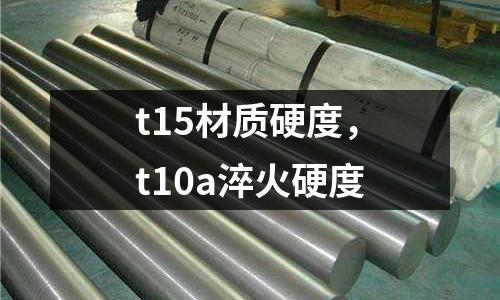 t15材質(zhì)硬度，t10a淬火硬度