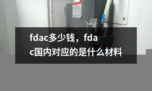 fdac多少錢，fdac國內對應的是什么材料
