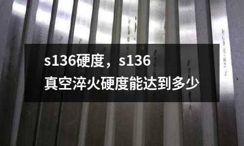 s136硬度，s136真空淬火硬度能達到多少