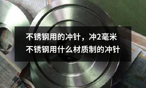 不銹鋼用的沖針，沖2毫米不銹鋼用什么材質制的沖針