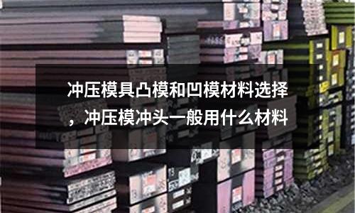 沖壓模具凸模和凹模材料選擇,沖壓模沖頭一般用什么材料