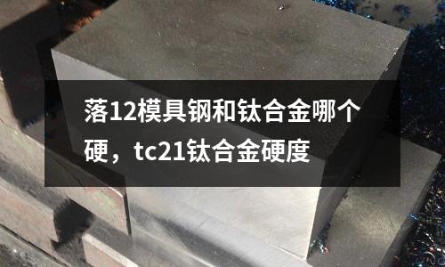 落12模具鋼和鈦合金哪個硬，tc21鈦合金硬度