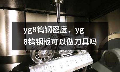yg8鎢鋼密度,yg8鎢鋼板可以做刀具嗎