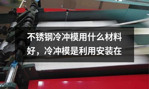 不銹鋼冷沖模用什么材料好,冷沖模是利用安裝在