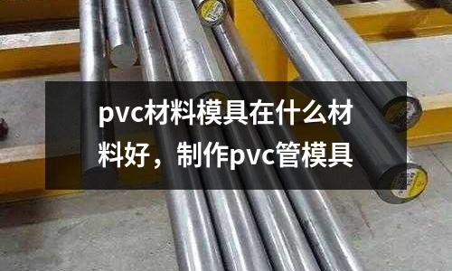 pvc材料模具在什么材料好,制作pvc管模具