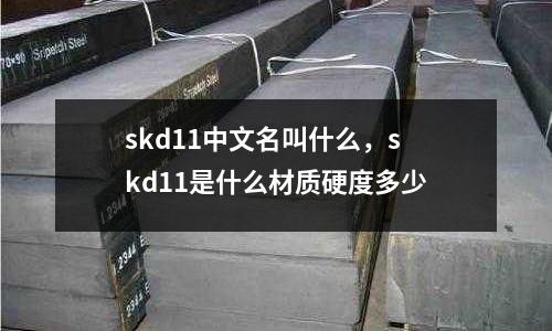 skd11中文名叫什么,skd11是什么材質(zhì)硬度多少