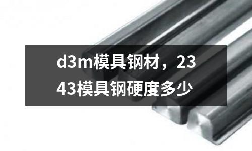 d3m模具鋼材，2343模具鋼硬度多少