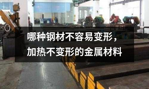 哪種鋼材不容易變形，加熱不變形的金屬材料