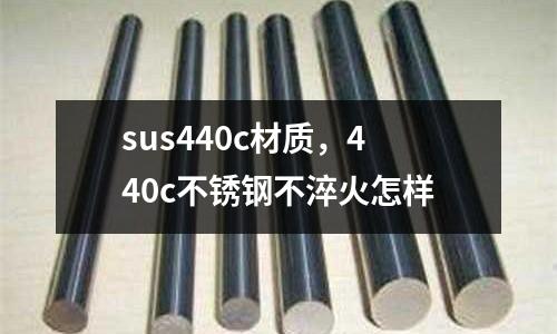 sus440c材質(zhì)，440c不銹鋼不淬火怎樣