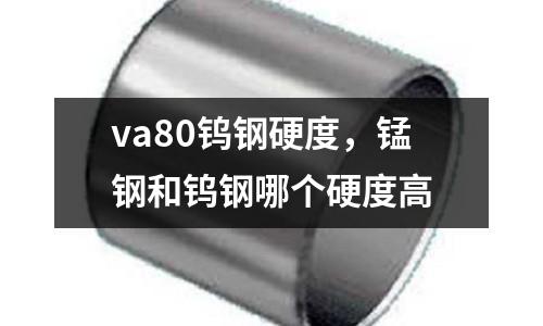 va80鎢鋼硬度，錳鋼和鎢鋼哪個(gè)硬度高