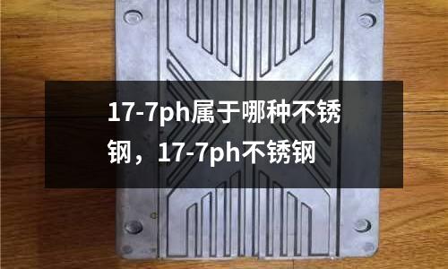 17-7ph屬于哪種不銹鋼,17-7ph不銹鋼