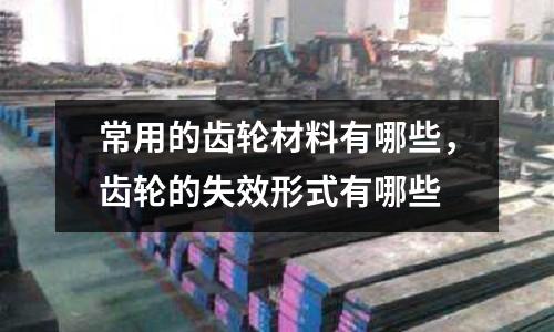 常用的齒輪材料有哪些，齒輪的失效形式有哪些