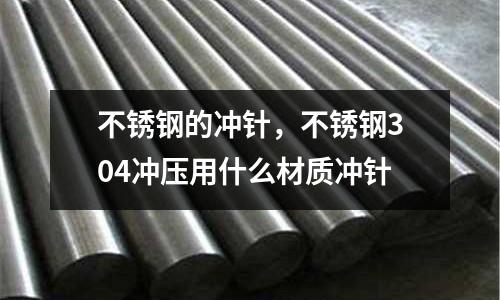 不銹鋼的沖針,不銹鋼304沖壓用什么材質(zhì)沖針