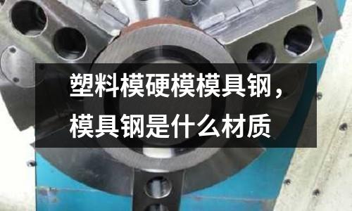 塑料模硬模模具鋼,模具鋼是什么材質(zhì)