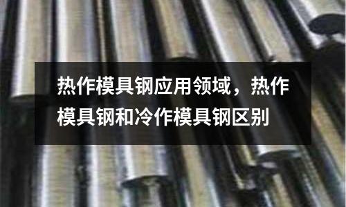 熱作模具鋼應用領域，熱作模具鋼和冷作模具鋼區別
