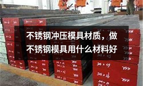 不銹鋼沖壓模具材質，做不銹鋼模具用什么材料好