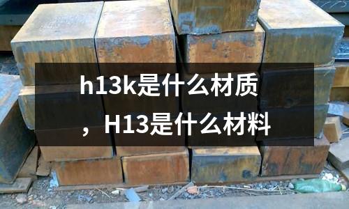 h13k是什么材質,H13是什么材料