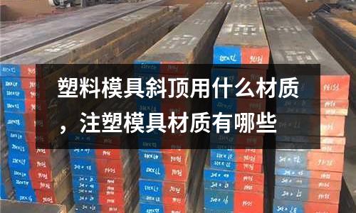 塑料模具斜頂用什么材質,注塑模具材質有哪些